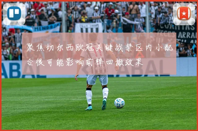 聚焦切尔西欧冠关键战禁区内小配合很可能影响前锋回撤效果