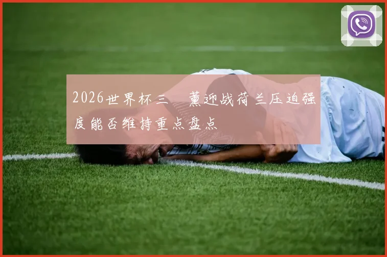 2026世界杯三笘薰迎战荷兰压迫强度能否维持重点盘点