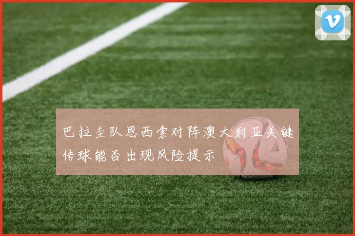 巴拉圭队恩西索对阵澳大利亚关键传球能否出现风险提示