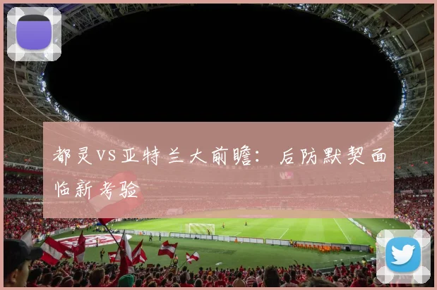 都灵vs亚特兰大前瞻：后防默契面临新考验