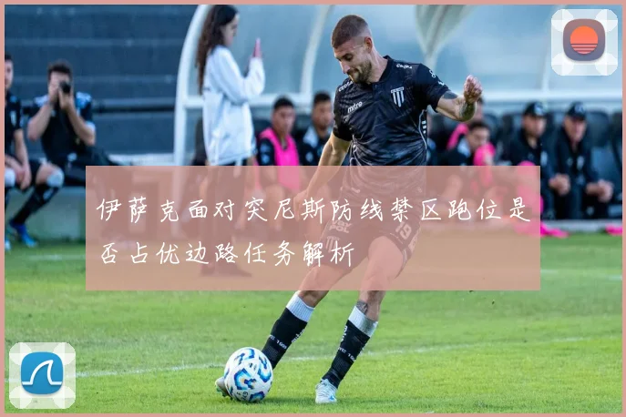伊萨克面对突尼斯防线禁区跑位是否占优边路任务解析