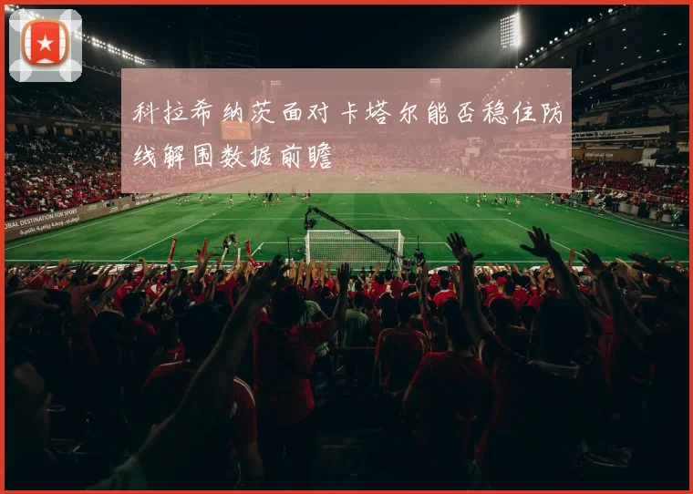 科拉希纳茨面对卡塔尔能否稳住防线解围数据前瞻