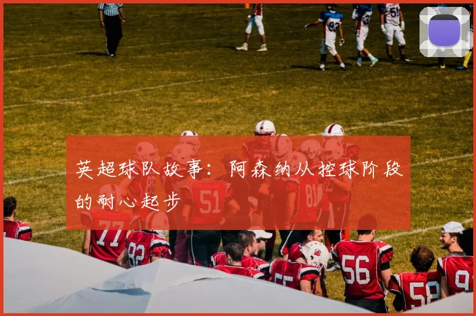 英超球队故事：阿森纳从控球阶段的耐心起步