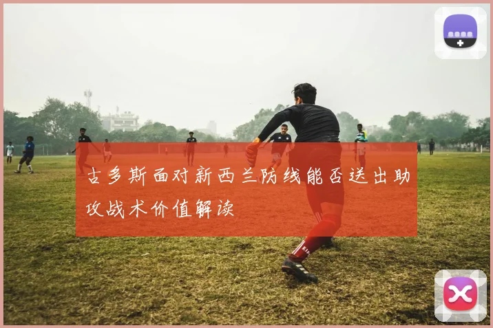 古多斯面对新西兰防线能否送出助攻战术价值解读