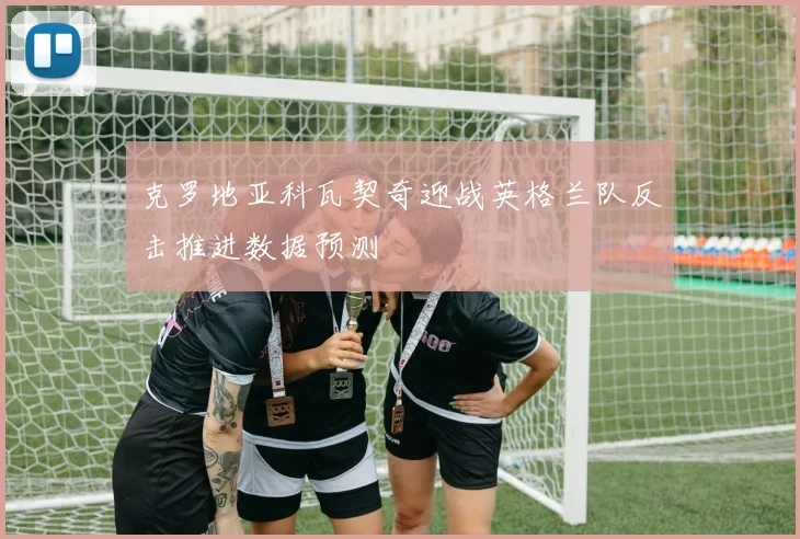 克罗地亚科瓦契奇迎战英格兰队反击推进数据预测