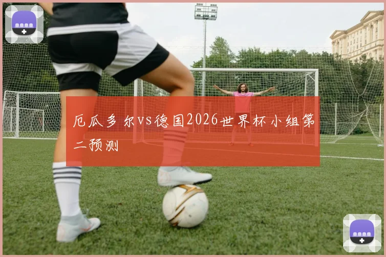 厄瓜多尔vs德国2026世界杯小组第二预测