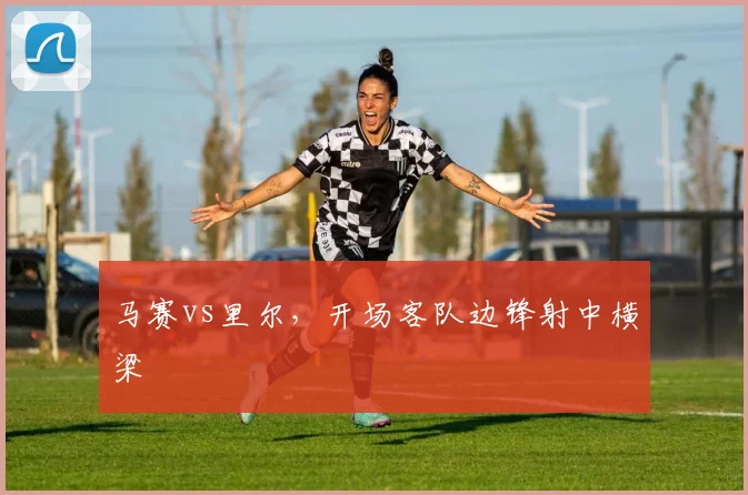 马赛vs里尔,开场客队边锋射中横梁