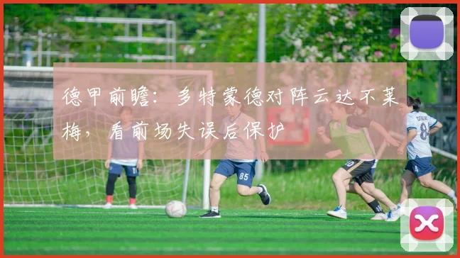 德甲前瞻:多特蒙德对阵云达不莱梅,看前场失误后保护