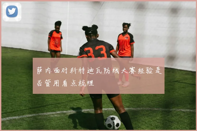 萨内面对科特迪瓦防线大赛经验是否管用看点梳理