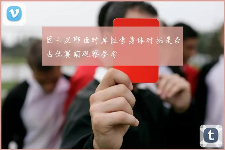 因卡皮耶面对库拉索身体对抗是否占优赛前观察参考