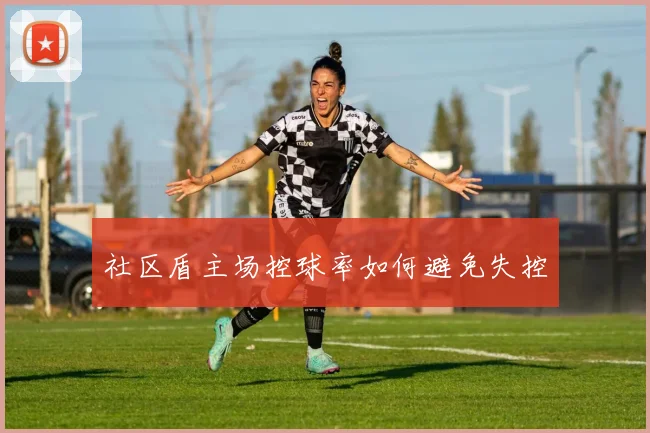 社区盾主场控球率如何避免失控