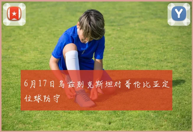 6月17日乌兹别克斯坦对哥伦比亚定位球防守