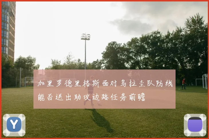 加里罗德里格斯面对乌拉圭队防线能否送出助攻边路任务前瞻