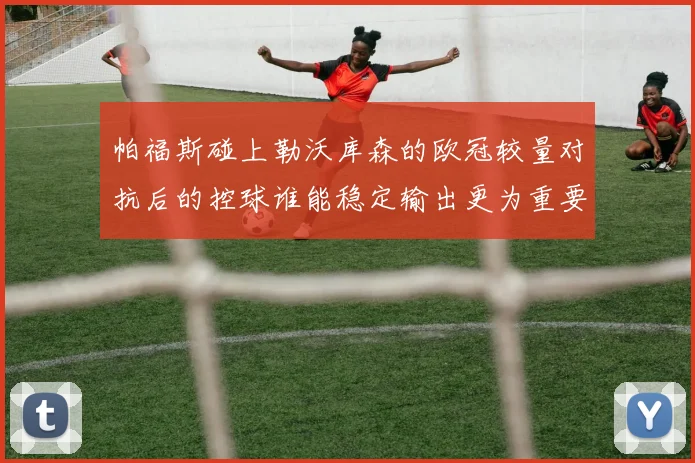 帕福斯碰上勒沃库森的欧冠较量对抗后的控球谁能稳定输出更为重要