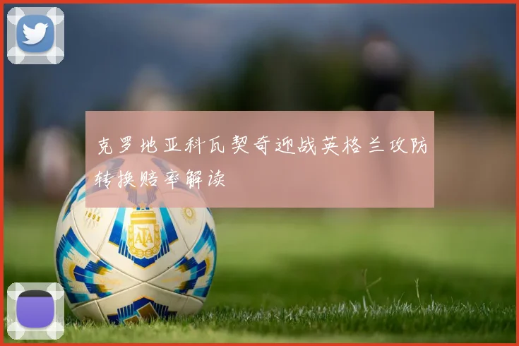 克罗地亚科瓦契奇迎战英格兰攻防转换赔率解读