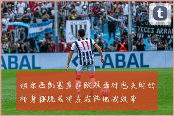 切尔西凯塞多在欧冠面对包夹时的转身摆脱或将左右阵地战效率
