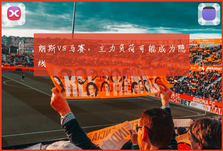 朗斯vs马赛,主力负荷可能成为隐线